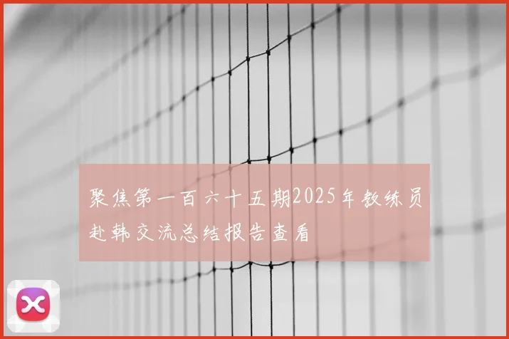 聚焦第一百六十五期2025年教练员赴韩交流总结报告查看