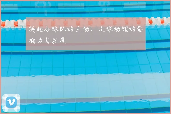 英超各球队的主场：足球场馆的影响力与发展