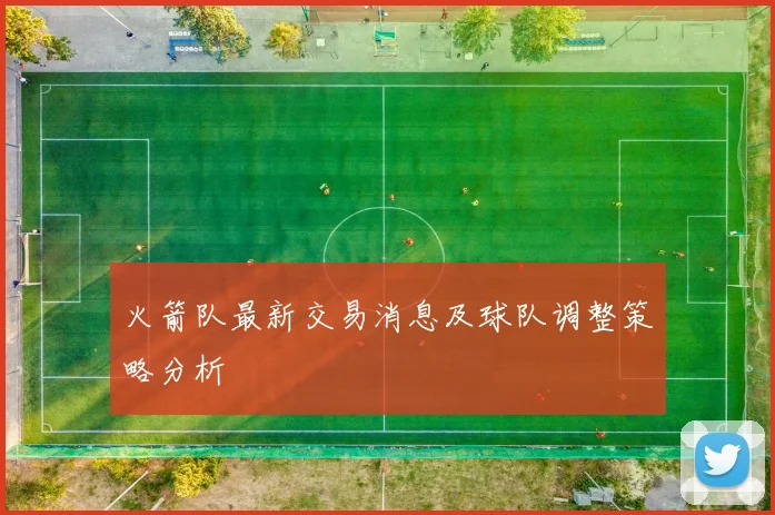 火箭队最新交易消息及球队调整策略分析