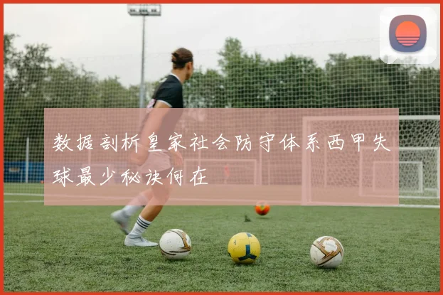 数据剖析皇家社会防守体系西甲失球最少秘诀何在