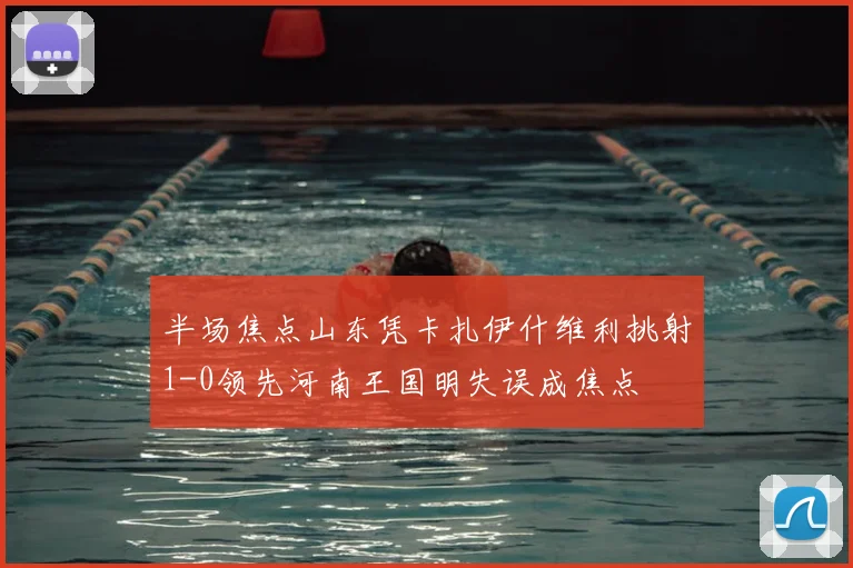 半场焦点山东凭卡扎伊什维利挑射1-0领先河南王国明失误成焦点