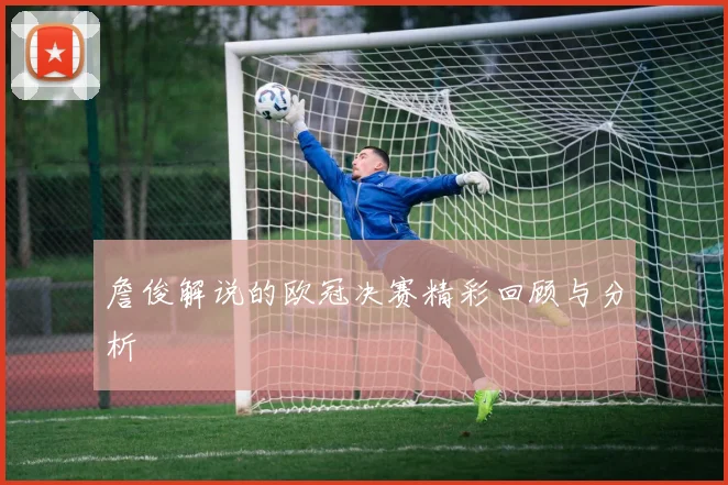 詹俊解说的欧冠决赛精彩回顾与分析