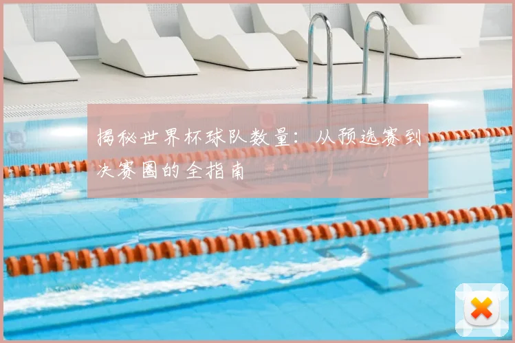 揭秘世界杯球队数量：从预选赛到决赛圈的全指南